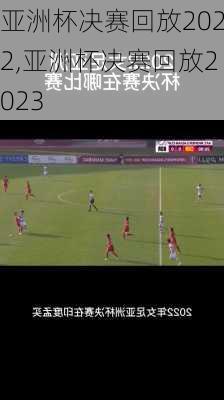 亚洲杯决赛回放2022,亚洲杯决赛回放2023