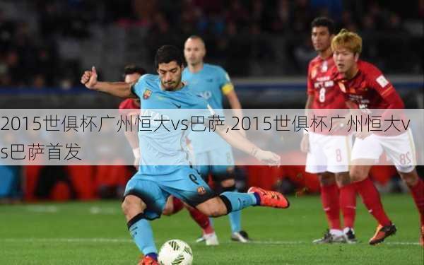 2015世俱杯广州恒大vs巴萨,2015世俱杯广州恒大vs巴萨首发