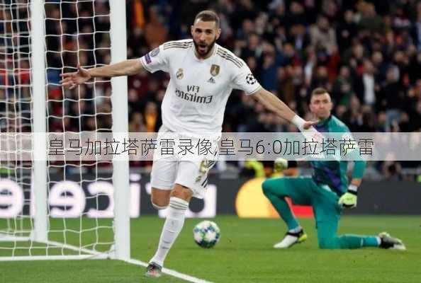 皇马加拉塔萨雷录像,皇马6:0加拉塔萨雷