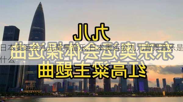 日本奥运会九儿背景音乐,日本奥运会九儿背景音乐是什么