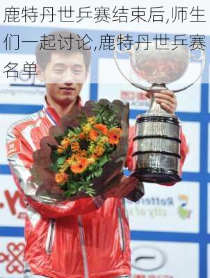 鹿特丹世乒赛结束后,师生们一起讨论,鹿特丹世乒赛名单