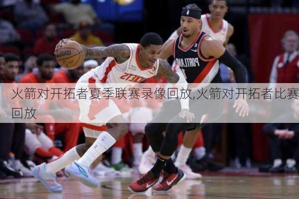 火箭对开拓者夏季联赛录像回放,火箭对开拓者比赛回放