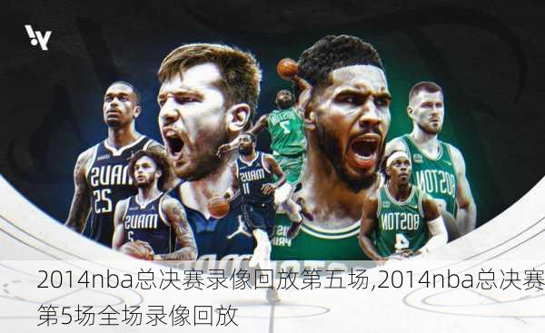 2014nba总决赛录像回放第五场,2014nba总决赛第5场全场录像回放