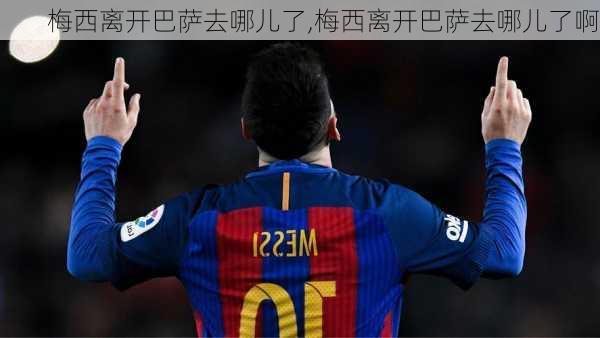 梅西离开巴萨去哪儿了,梅西离开巴萨去哪儿了啊