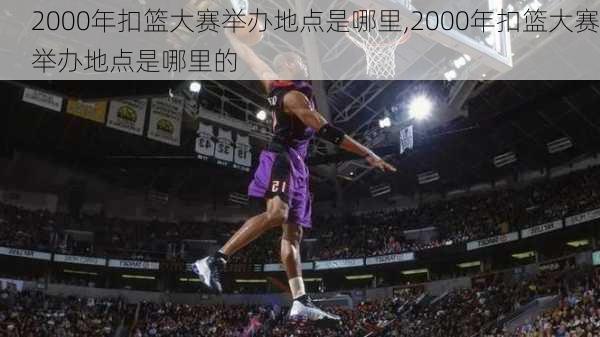 2000年扣篮大赛举办地点是哪里,2000年扣篮大赛举办地点是哪里的