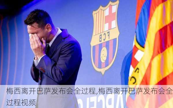 梅西离开巴萨发布会全过程,梅西离开巴萨发布会全过程视频