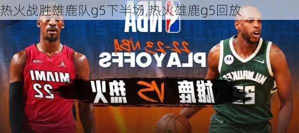 热火战胜雄鹿队g5下半场,热火雄鹿g5回放