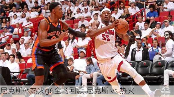 尼克斯vs热火g6全场回顾,尼克斯 vs 热火