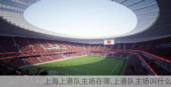 上海上港队主场在哪,上港队主场叫什么