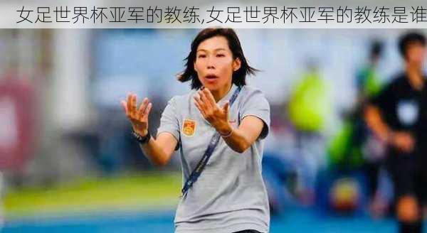 女足世界杯亚军的教练,女足世界杯亚军的教练是谁