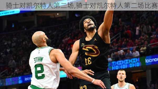 骑士对凯尔特人第二场,骑士对凯尔特人第二场比赛