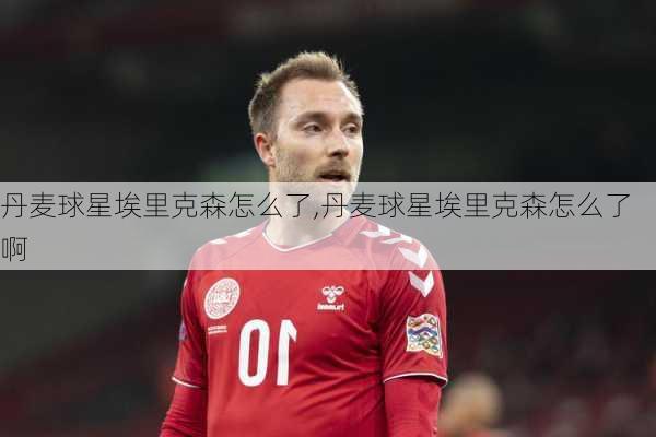 丹麦球星埃里克森怎么了,丹麦球星埃里克森怎么了啊