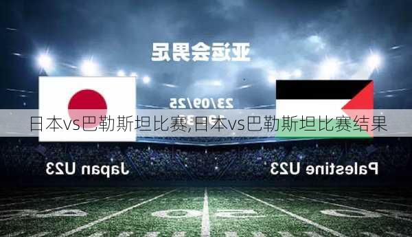日本vs巴勒斯坦比赛,日本vs巴勒斯坦比赛结果