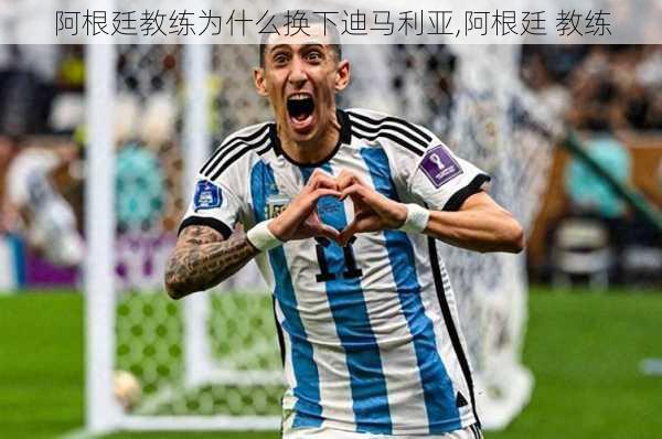 阿根廷教练为什么换下迪马利亚,阿根廷 教练