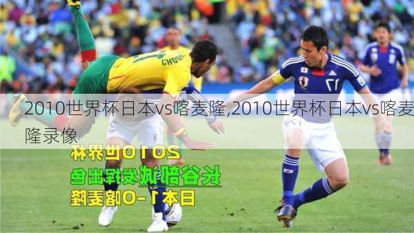 2010世界杯日本vs喀麦隆,2010世界杯日本vs喀麦隆录像