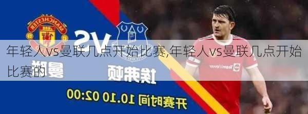 年轻人vs曼联几点开始比赛,年轻人vs曼联几点开始比赛的