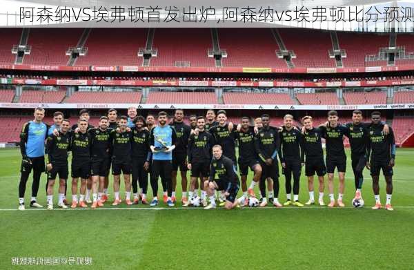 阿森纳VS埃弗顿首发出炉,阿森纳vs埃弗顿比分预测