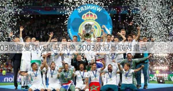03欧冠曼联vs皇马录像,2003欧冠曼联对皇马