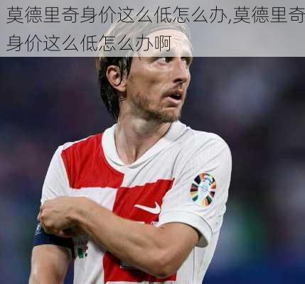 莫德里奇身价这么低怎么办,莫德里奇身价这么低怎么办啊