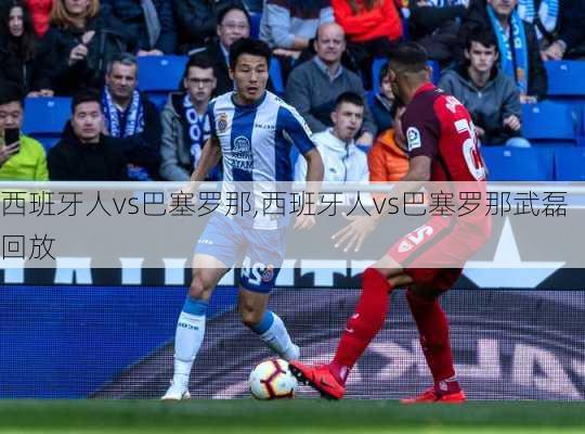 西班牙人vs巴塞罗那,西班牙人vs巴塞罗那武磊回放