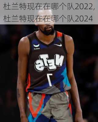 杜兰特现在在哪个队2022,杜兰特现在在哪个队2024