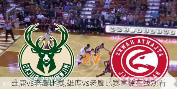 雄鹿vs老鹰比赛,雄鹿vs老鹰比赛直播在线观看