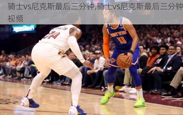 骑士vs尼克斯最后三分钟,骑士vs尼克斯最后三分钟视频