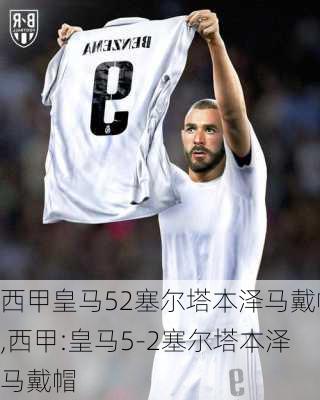 西甲皇马52塞尔塔本泽马戴帽,西甲:皇马5-2塞尔塔本泽马戴帽