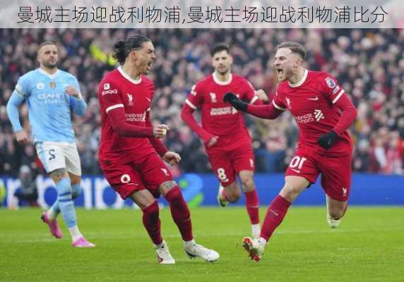 曼城主场迎战利物浦,曼城主场迎战利物浦比分