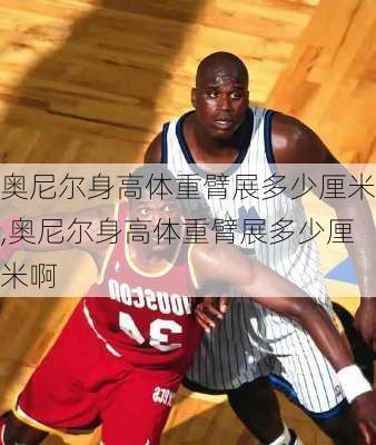 奥尼尔身高体重臂展多少厘米,奥尼尔身高体重臂展多少厘米啊