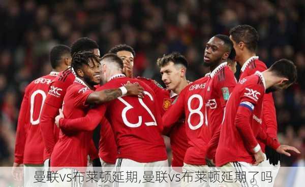 曼联vs布莱顿延期,曼联vs布莱顿延期了吗