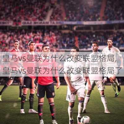 皇马vs曼联为什么改变联盟格局,皇马vs曼联为什么改变联盟格局了