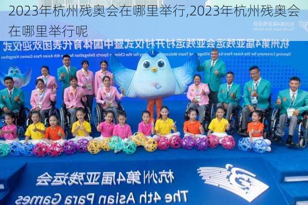 2023年杭州残奥会在哪里举行,2023年杭州残奥会在哪里举行呢