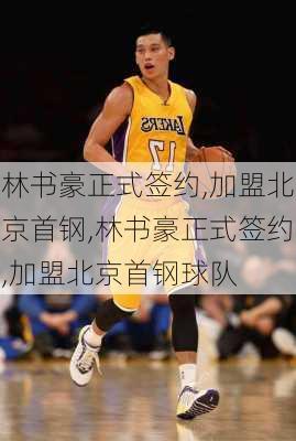 林书豪正式签约,加盟北京首钢,林书豪正式签约,加盟北京首钢球队