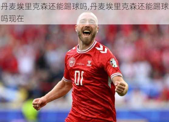 丹麦埃里克森还能踢球吗,丹麦埃里克森还能踢球吗现在
