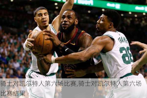 骑士对凯尔特人第六场比赛,骑士对凯尔特人第六场比赛结果
