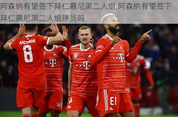 阿森纳有望签下拜仁慕尼黑二人组,阿森纳有望签下拜仁慕尼黑二人组球员吗