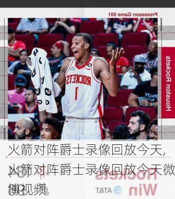 火箭对阵爵士录像回放今天,火箭对阵爵士录像回放今天微博视频