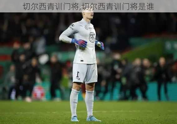 切尔西青训门将,切尔西青训门将是谁