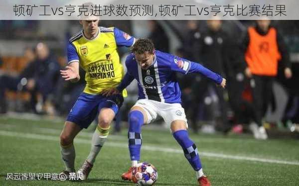 顿矿工vs亨克进球数预测,顿矿工vs亨克比赛结果