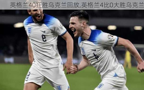 英格兰40狂胜乌克兰回放,英格兰4比0大胜乌克兰
