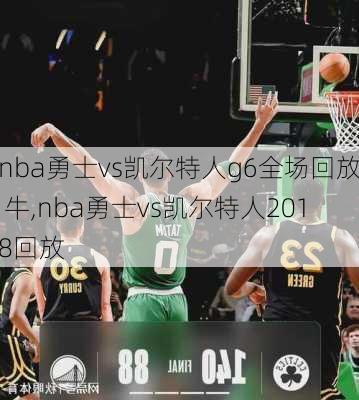 nba勇士vs凯尔特人g6全场回放 牛,nba勇士vs凯尔特人2018回放