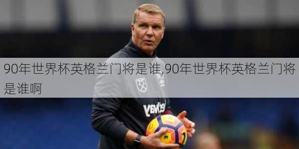 90年世界杯英格兰门将是谁,90年世界杯英格兰门将是谁啊