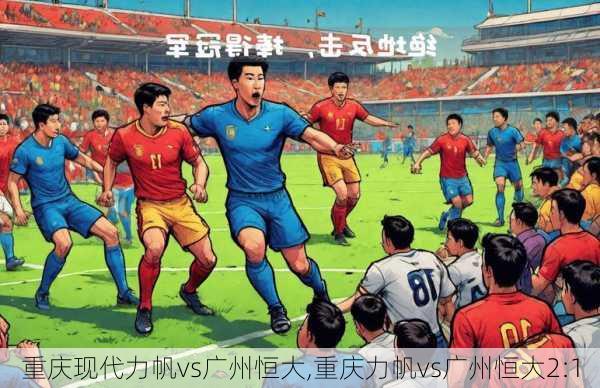 重庆现代力帆vs广州恒大,重庆力帆vs广州恒大2:1