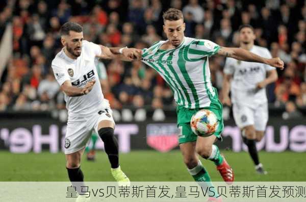 皇马vs贝蒂斯首发,皇马VS贝蒂斯首发预测