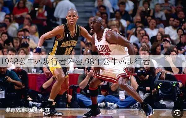 1998公牛vs步行者阵容,98年公牛vs步行者