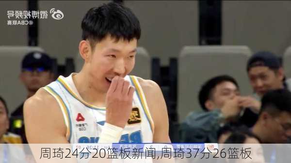周琦24分20篮板新闻,周琦37分26篮板