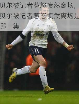 贝尔被记者惹怒愤然离场,贝尔被记者惹怒愤然离场是哪一集