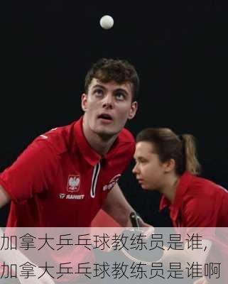 加拿大乒乓球教练员是谁,加拿大乒乓球教练员是谁啊