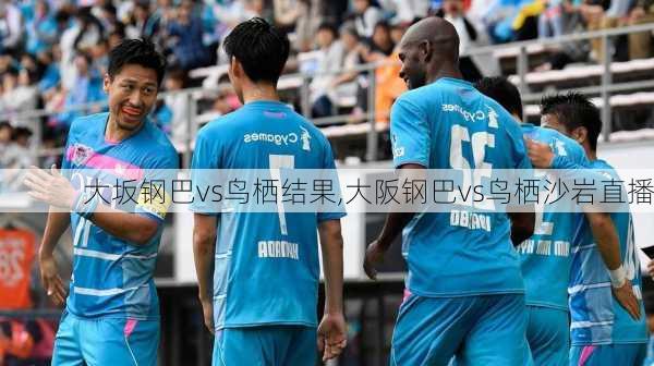 大坂钢巴vs鸟栖结果,大阪钢巴vs鸟栖沙岩直播
